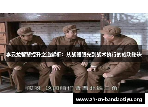 李云龙智慧提升之道解析:从战略眼光到战术执行的成功秘诀 李云龙智慧提升之道解析:从战略眼光到战术执行的成功秘诀