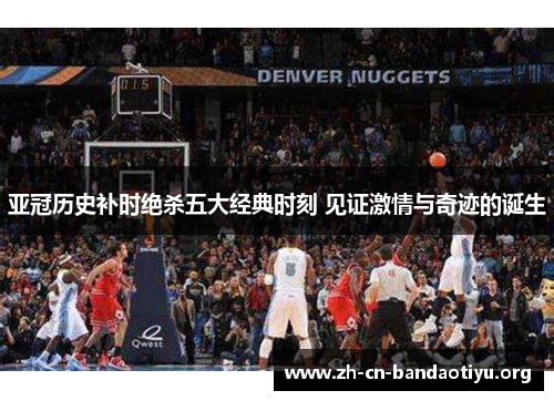 亚冠历史补时绝杀五大经典时刻 见证激情与奇迹的诞生 亚冠历史补时绝杀五大经典时刻 见证激情与奇迹的诞生
