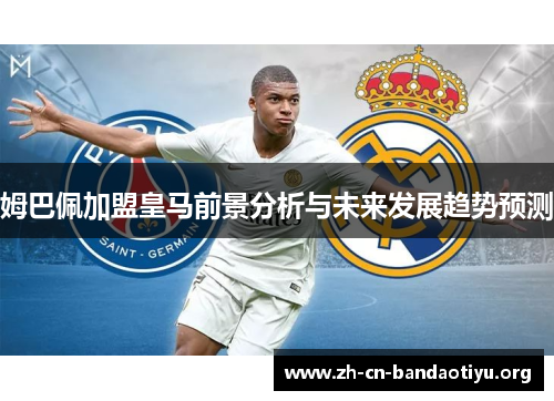 姆巴佩加盟皇马前景分析与未来发展趋势预测 姆巴佩加盟皇马前景分析与未来发展趋势预测