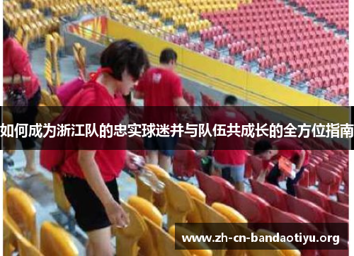 如何成为浙江队的忠实球迷并与队伍共成长的全方位指南 如何成为浙江队的忠实球迷并与队伍共成长的全方位指南