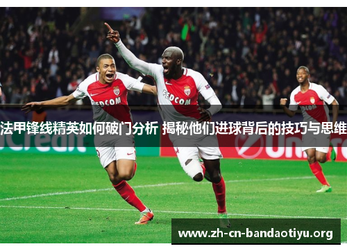 法甲锋线精英如何破门分析 揭秘他们进球背后的技巧与思维 法甲锋线精英如何破门分析 揭秘他们进球背后的技巧与思维