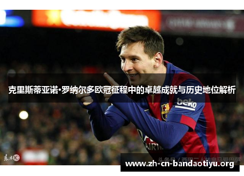 克里斯蒂亚诺·罗纳尔多欧冠征程中的卓越成就与历史地位解析 克里斯蒂亚诺·罗纳尔多欧冠征程中的卓越成就与历史地位解析