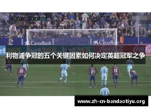 利物浦争冠的五个关键因素如何决定英超冠军之争