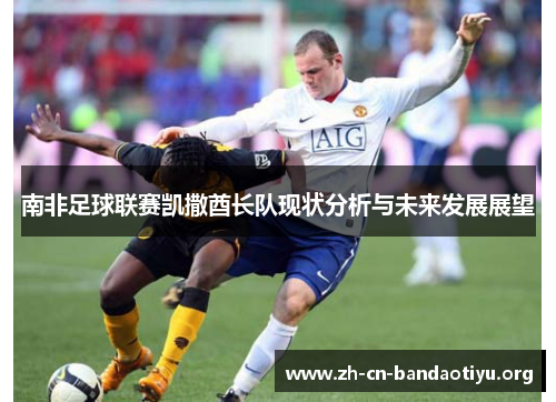 南非足球联赛凯撒酋长队现状分析与未来发展展望 南非足球联赛凯撒酋长队现状分析与未来发展展望