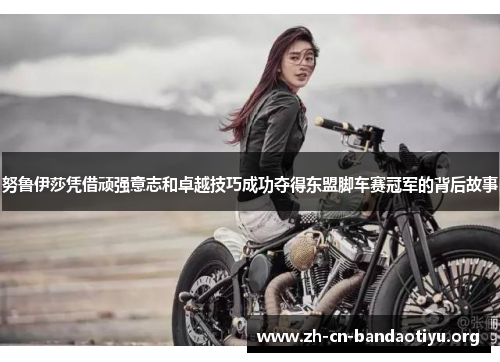 努鲁伊莎凭借顽强意志和卓越技巧成功夺得东盟脚车赛冠军的背后故事 努鲁伊莎凭借顽强意志和卓越技巧成功夺得东盟脚车赛冠军的背后故事