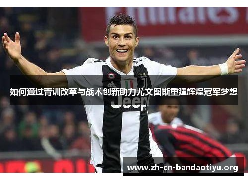 如何通过青训改革与战术创新助力尤文图斯重建辉煌冠军梦想 如何通过青训改革与战术创新助力尤文图斯重建辉煌冠军梦想
