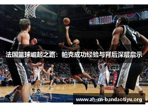 法国篮球崛起之路:帕克成功经验与背后深层启示 法国篮球崛起之路:帕克成功经验与背后深层启示