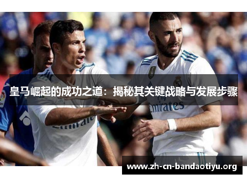 皇马崛起的成功之道:揭秘其关键战略与发展步骤 皇马崛起的成功之道:揭秘其关键战略与发展步骤