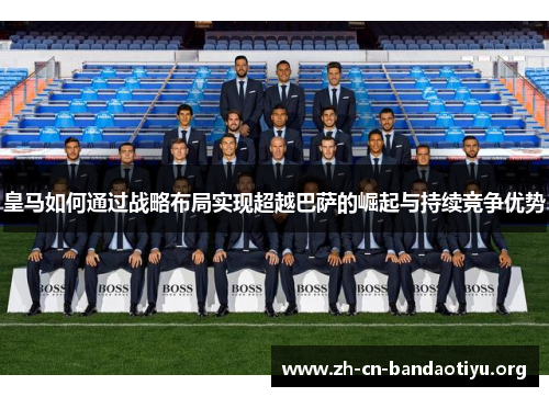 皇马如何通过战略布局实现超越巴萨的崛起与持续竞争优势