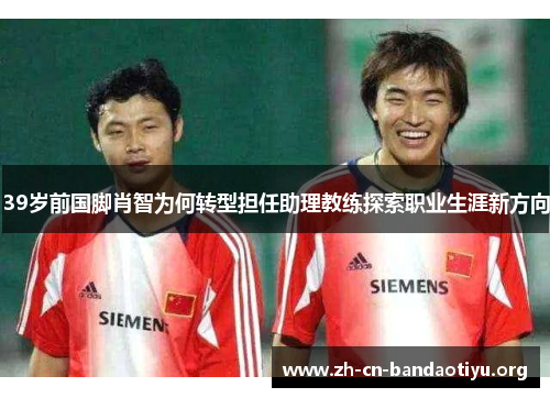 39岁前国脚肖智为何转型担任助理教练探索职业生涯新方向 39岁前国脚肖智为何转型担任助理教练探索职业生涯新方向