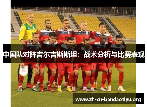 中国队对阵吉尔吉斯斯坦:战术分析与比赛表现 中国队对阵吉尔吉斯斯坦:战术分析与比赛表现