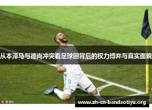 从本泽马与德尚冲突看足球圈背后的权力博弈与真实面貌 从本泽马与德尚冲突看足球圈背后的权力博弈与真实面貌