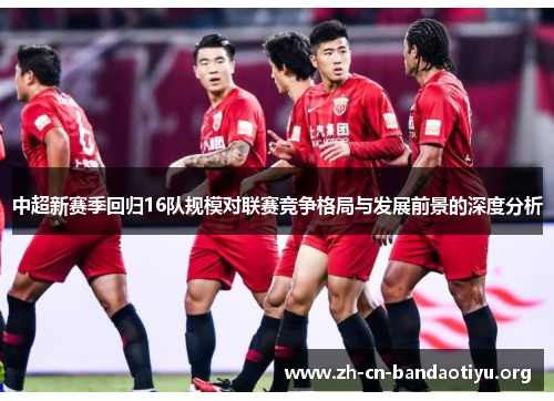 中超新赛季回归16队规模对联赛竞争格局与发展前景的深度分析 中超新赛季回归16队规模对联赛竞争格局与发展前景的深度分析