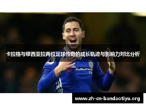 卡拉格与穆西亚拉两位足球传奇的成长轨迹与影响力对比分析 卡拉格与穆西亚拉两位足球传奇的成长轨迹与影响力对比分析