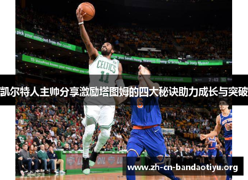 凯尔特人主帅分享激励塔图姆的四大秘诀助力成长与突破 凯尔特人主帅分享激励塔图姆的四大秘诀助力成长与突破