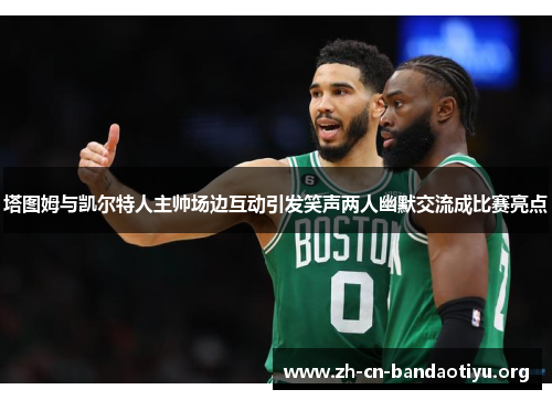塔图姆与凯尔特人主帅场边互动引发笑声两人幽默交流成比赛亮点 塔图姆与凯尔特人主帅场边互动引发笑声两人幽默交流成比赛亮点