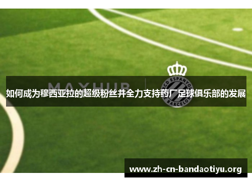 如何成为穆西亚拉的超级粉丝并全力支持药厂足球俱乐部的发展 如何成为穆西亚拉的超级粉丝并全力支持药厂足球俱乐部的发展