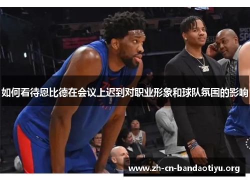 如何看待恩比德在会议上迟到对职业形象和球队氛围的影响 如何看待恩比德在会议上迟到对职业形象和球队氛围的影响