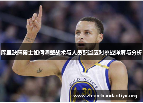 库里缺阵勇士如何调整战术与人员配置应对挑战详解与分析 库里缺阵勇士如何调整战术与人员配置应对挑战详解与分析