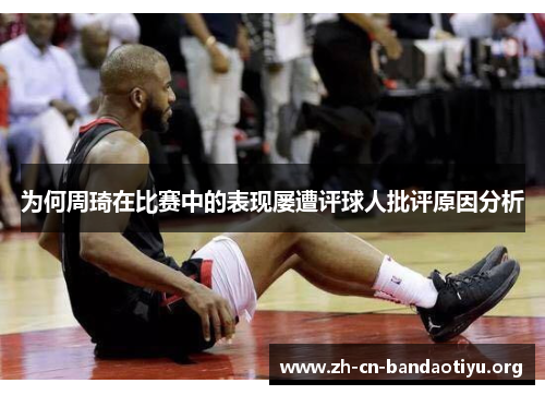 为何周琦在比赛中的表现屡遭评球人批评原因分析 为何周琦在比赛中的表现屡遭评球人批评原因分析