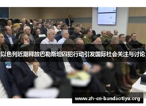 以色列近期释放巴勒斯坦囚犯行动引发国际社会关注与讨论 以色列近期释放巴勒斯坦囚犯行动引发国际社会关注与讨论