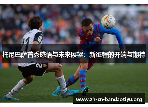托尼巴萨首秀感悟与未来展望:新征程的开端与期待 托尼巴萨首秀感悟与未来展望:新征程的开端与期待