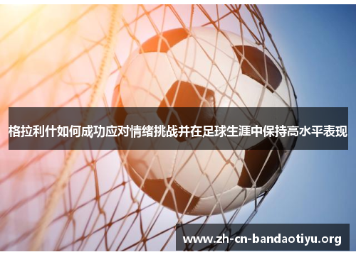 格拉利什如何成功应对情绪挑战并在足球生涯中保持高水平表现 格拉利什如何成功应对情绪挑战并在足球生涯中保持高水平表现