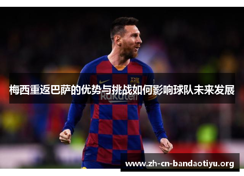 梅西重返巴萨的优势与挑战如何影响球队未来发展 梅西重返巴萨的优势与挑战如何影响球队未来发展