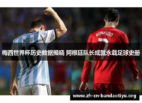 梅西世界杯历史数据揭晓 阿根廷队长成就永载足球史册 梅西世界杯历史数据揭晓 阿根廷队长成就永载足球史册