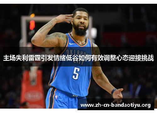 主场失利雷霆引发情绪低谷如何有效调整心态迎接挑战 主场失利雷霆引发情绪低谷如何有效调整心态迎接挑战