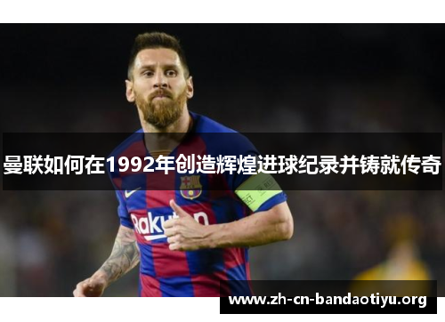 曼联如何在1992年创造辉煌进球纪录并铸就传奇 曼联如何在1992年创造辉煌进球纪录并铸就传奇