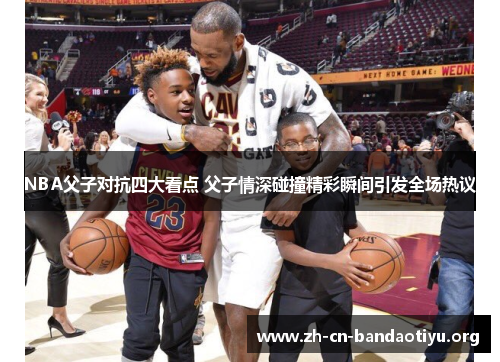 NBA父子对抗四大看点 父子情深碰撞精彩瞬间引发全场热议 NBA父子对抗四大看点 父子情深碰撞精彩瞬间引发全场热议