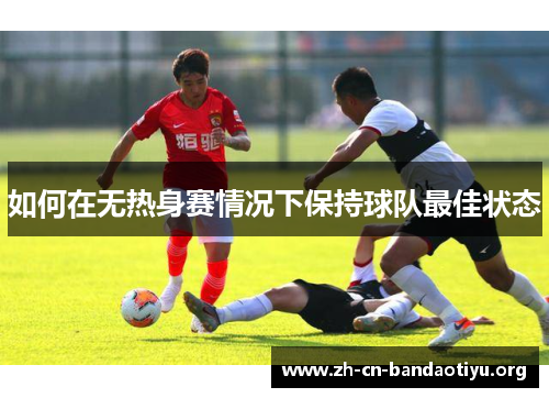 如何在无热身赛情况下保持球队最佳状态 如何在无热身赛情况下保持球队最佳状态