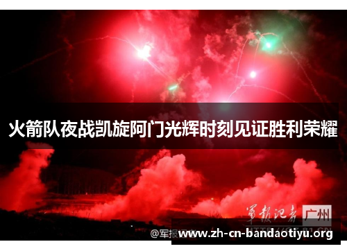 火箭队夜战凯旋阿门光辉时刻见证胜利荣耀 火箭队夜战凯旋阿门光辉时刻见证胜利荣耀