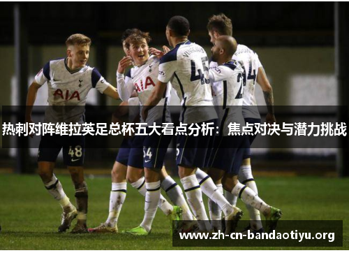 热刺对阵维拉英足总杯五大看点分析:焦点对决与潜力挑战 热刺对阵维拉英足总杯五大看点分析:焦点对决与潜力挑战