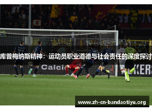 库普梅纳斯精神:运动员职业道德与社会责任的深度探讨 库普梅纳斯精神:运动员职业道德与社会责任的深度探讨