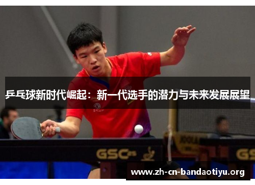 乒乓球新时代崛起:新一代选手的潜力与未来发展展望 乒乓球新时代崛起:新一代选手的潜力与未来发展展望