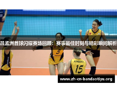 吕孟洲首球闪耀赛场回顾:赛事最佳时刻与精彩瞬间解析 吕孟洲首球闪耀赛场回顾:赛事最佳时刻与精彩瞬间解析