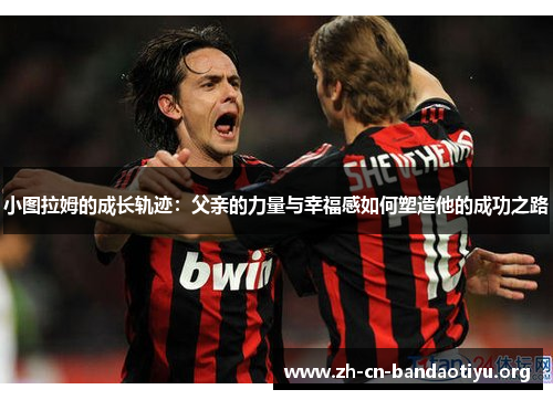 小图拉姆的成长轨迹：父亲的力量与幸福感如何塑造他的成功之路