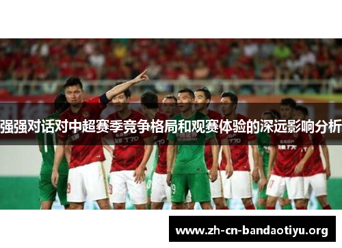 强强对话对中超赛季竞争格局和观赛体验的深远影响分析 强强对话对中超赛季竞争格局和观赛体验的深远影响分析