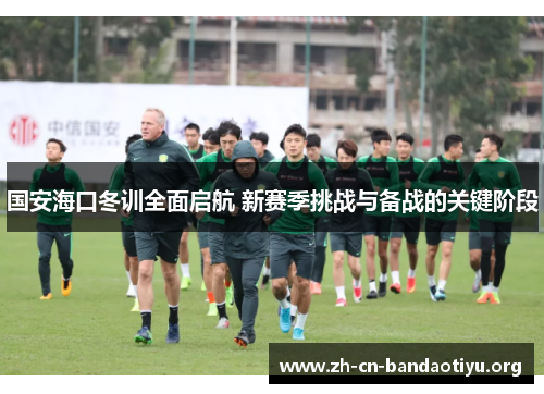 国安海口冬训全面启航 新赛季挑战与备战的关键阶段 国安海口冬训全面启航 新赛季挑战与备战的关键阶段