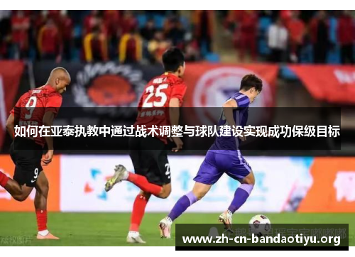 如何在亚泰执教中通过战术调整与球队建设实现成功保级目标 如何在亚泰执教中通过战术调整与球队建设实现成功保级目标