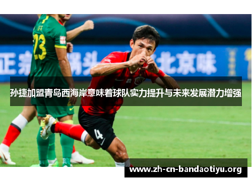 孙捷加盟青岛西海岸意味着球队实力提升与未来发展潜力增强 孙捷加盟青岛西海岸意味着球队实力提升与未来发展潜力增强