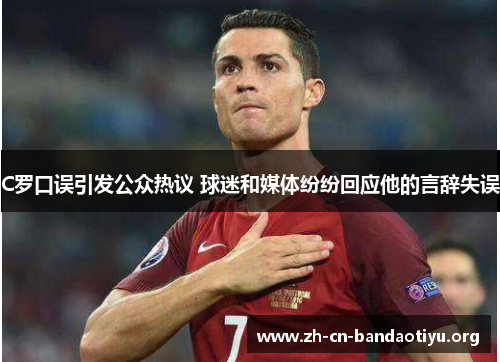 C罗口误引发公众热议 球迷和媒体纷纷回应他的言辞失误 C罗口误引发公众热议 球迷和媒体纷纷回应他的言辞失误
