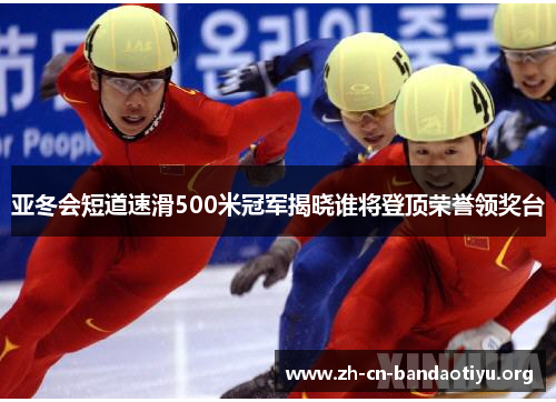 亚冬会短道速滑500米冠军揭晓谁将登顶荣誉领奖台 亚冬会短道速滑500米冠军揭晓谁将登顶荣誉领奖台