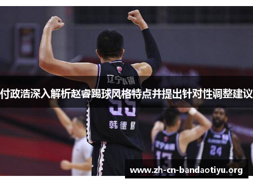 付政浩深入解析赵睿踢球风格特点并提出针对性调整建议 付政浩深入解析赵睿踢球风格特点并提出针对性调整建议