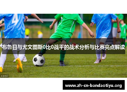 布鲁日与尤文图斯0比0战平的战术分析与比赛亮点解读 布鲁日与尤文图斯0比0战平的战术分析与比赛亮点解读