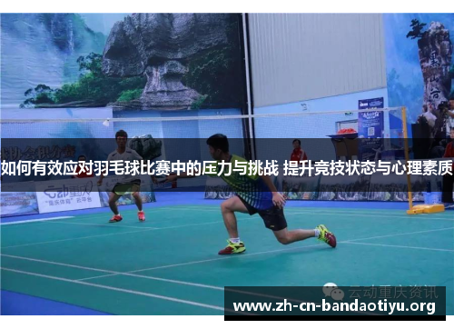 如何有效应对羽毛球比赛中的压力与挑战 提升竞技状态与心理素质 如何有效应对羽毛球比赛中的压力与挑战 提升竞技状态与心理素质