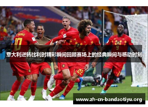 意大利逆转比利时精彩瞬间回顾赛场上的经典瞬间与感动时刻 意大利逆转比利时精彩瞬间回顾赛场上的经典瞬间与感动时刻