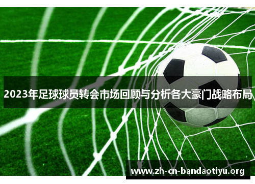 2023年足球球员转会市场回顾与分析各大豪门战略布局 2023年足球球员转会市场回顾与分析各大豪门战略布局
